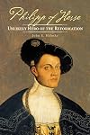 Philipp of Hesse: Unlikely Hero of the Reformation