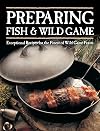 Preparing Fish & Wild Game: Exceptional Recipes for the Finest of Wild Game Feasts