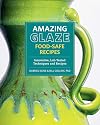 Amazing Glaze Food-Safe Recipes: Innovative, Lab-Tested Techniques and Recipes (Mastering Ceramics)