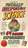 The Book of Totally Irresponsible Science: 64 Daring Experiments for Young Scientists