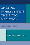 Applying Family Systems Theory to Mediation: A Practitioner's Guide