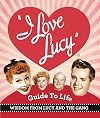 The I Love Lucy Guide To Life: Wisdom From Lucy And The Gang