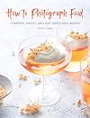 How to Photograph Food: Compose, Shoot, and Edit Appetizing Images