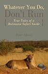 Whatever You Do, Don't Run: True Tales of a Botswana Safari Guide