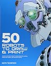 50 Robots to Draw and Paint: Create Fantastic Robot Characters for Comic Books, Computer Games, and Graphic Novels