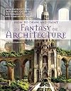 How to Draw and Paint Fantasy Architecture: From Ancient Citadels and Gothic Castles to Subterranean Palaces and Floating Fortresses