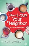 How to Love Your Neighbor Without Being Weird