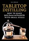 Tabletop Distilling: How to Make Spirits, Essences, and Essential Oils with Small Stills