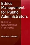 Ethics Management for Public Administrators: Building Organizations of Integrity