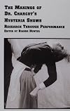 The Makings of Dr. Charcot's Hysteria Shows: Research Through Performance (Studies in Theatre Arts, Vol 4)