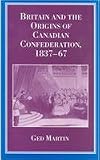 Britain and the Origins of Canadian Confederation, 1837-67