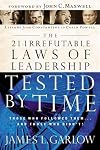 The 21 Irrefutable Laws of Leadership Tested by Time: Those Who Followed Them . . . and Those Who Didn't!