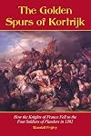 The Golden Spurs of Kortrijk: How the Knights of France Fell to the Footsoldiers of Flanders in 1302