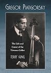 Gregor Piatigorsky: The Life and Career of the Virtuoso Cellist