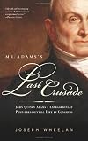 Mr. Adams's Last Crusade: John Quincy Adams's Extraordinary Post-Presidential Life in Congress