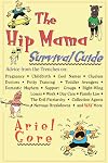 The Hip Mama Survival Guide : Advice from the Trenches on Pregnancy, Childbirth, Cool Names, Clueless Doctors, Potty Tra