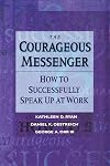 The Courageous Messenger: How to Successfully Speak Up at Work