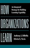 How Organizations Learn: An Integrated Strategy for Building Learning Capability