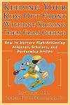 Keeping Your Kids Out Front Without Kicking Them From Behind: How to Nurture High-Achieving Athletes, Scholars, and Performing Artists