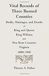 Vital Records of Three Burned Counties: Births, Marriages, and Deaths of King and Queen, King William, and New Kent Counties, Virginia, 1680-1860