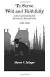 To Serve Well and Faithfully : Labor and Indentured Servants in Pennsylvania, 1682-1800