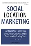 Social Location Marketing: Outshining Your Competitors on Foursquare, Gowalla, Yelp & Other Location Sharing Sites