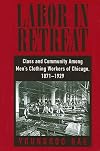Labor in Retreat: Class and Community Among Men's Clothing Workers of Chicago, 1871-1929