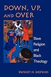 Down, Up, and Over: Slave Religion and Black Theology (New Vectors in the Study of Religion and Theology)