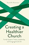 Creating a Healthier Church: Family Systems Theory, Leadership, and Congregational Life