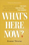 What's Here Now?: How to Stop Rehashing the Past and Rehearsing the Future--and Start Receiving the Present