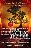 The Spiritual Warrior's Guide to Defeating Jezebel: How to Overcome the Spirit of Control, Idolatry and Immorality