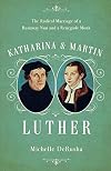 Katharina and Martin Luther: The Radical Marriage of a Runaway Nun and a Renegade Monk