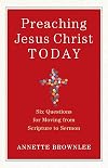Preaching Jesus Christ Today: Six Questions for Moving from Scripture to Sermon