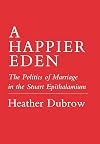 A Happier Eden: The Politics of Marriage in the Stuart Epithalamium