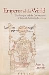 Emperor of the World: Charlemagne and the Construction of Imperial Authority, 800–1229