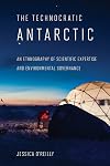The Technocratic Antarctic: An Ethnography of Scientific Expertise and Environmental Governance (Expertise: Cultures and Technologies of Knowledge)
