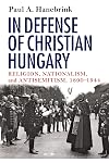 In Defense of Christian Hungary: Religion, Nationalism, and Antisemitism, 1890-1944