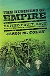 The Business of Empire: United Fruit, Race, and U.S. Expansion in Central America