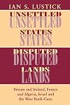 Unsettled States, Disputed Lands: Britain and Ireland, France and Algeria, Israel and the West Bank-Gaza (The Wilder House Series in Politics, History and Culture)