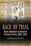 Race on Trial: Black Defendants in Ontario's Criminal Courts, 1858-1958 (Osgoode Society for Canadian Legal History)