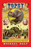 Topsy: The Startling Story of the Crooked Tailed Elephant, P.T. Barnum, and the American Wizard, Thomas Edison