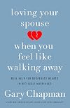 Loving Your Spouse When You Feel Like Walking Away: Real Help for Desperate Hearts in Difficult Marriages