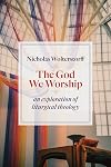 The God We Worship: An Exploration of Liturgical Theology (Kantzer Lectures in Revealed Theology (KLRT))