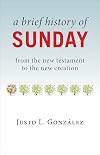 A Brief History of Sunday: From the New Testament to the New Creation