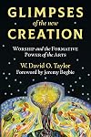 Glimpses of the New Creation: Worship and the Formative Power of the Arts