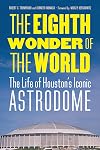 The Eighth Wonder of the World: The Life of Houston's Iconic Astrodome