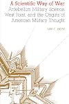 A Scientific Way of War: Antebellum Military Science, West Point, and the Origins of American Military Thought (Studies in War, Society, and the Military)