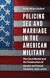 Policing Sex and Marriage in the American Military: The Court-Martial and the Construction of Gender and Sexual Deviance, 1950–2000 (Studies in War, Society, and the Military)