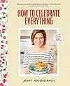 How to Celebrate Everything: Recipes and Rituals for Birthdays, Holidays, Family Dinners, and Every Day In Between
