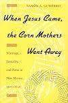 When Jesus Came, the Corn Mothers Went Away: Marriage, Sexuality, and Power in New Mexico, 1500-1846
